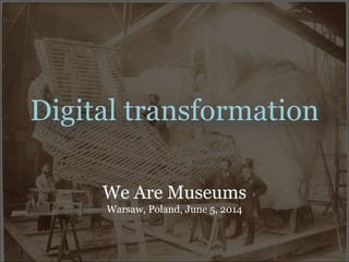 Digital transformation
We Are Museums
Warsaw, Poland, June 5, 2014
 