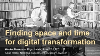 Finding space and time
for digital transformation
We Are Museums, Riga, Latvia, June 12, 2017
Kajsa Hartig, Nordiska museet/Nordic Museum, Sweden
SMU Central University
Libraries
https://flic.kr/p/ekXAQ3
 