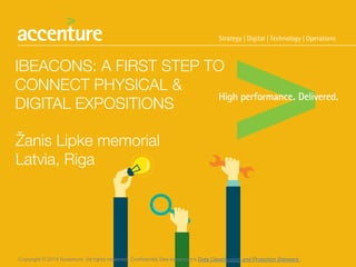 Copyright © 2014 Accenture All rights reserved. Confidential See Accenture's Data Classification and Protection Standard.
IBEACONS: A FIRST STEP TO
CONNECT PHYSICAL &
DIGITAL EXPOSITIONS
Žanis Lipke memorial
Latvia, Riga
 