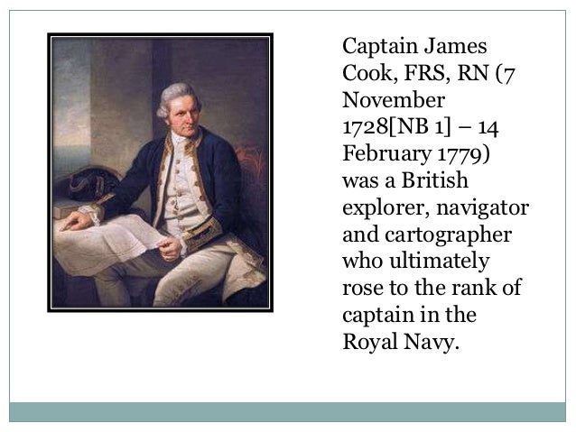 Captain JamesCook, FRS, RN (7November1728[NB 1] – 14February 1779)was a Britishexplorer, navigatorand cartographerwho ulti...