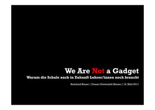 We Are Not a Gadget
Warum die Schule auch in Zukunft Lehrer/innen noch braucht
                      Reinhard Bauer | Donau-Universität Krems | 16. Mail 2011
                                       Donau-
 