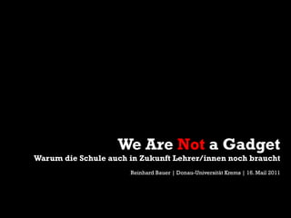 We Are Not a Gadget
Warum die Schule auch in Zukunft Lehrer/innen noch braucht
Reinhard Bauer | Donau-Universität Krems | 16. Mail 2011
 