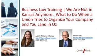 Business Law Training | We Are Not in
Kansas Anymore: What to Do When a
Union Tries to Organize Your Company
and You Land in Oz
Judith Williams-Killackey
Judi.Williams@quarles.com
(414) 277-5439
Fred Gants
Fred.Gants@quarles.com
(608) 283-2618
 