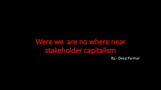 Were we are no where near
stakeholder capitalism
By:- Deep Parmar
 