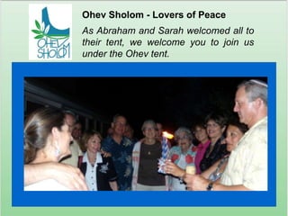 Ohev Sholom - Lovers of PeaceAs Abraham and Sarah welcomed all to their tent, we welcome you to join us under the Ohev tent.