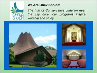 We Are Ohev Sholom The hub of Conservative Judaism near the city core, our programs inspire worship and study. 