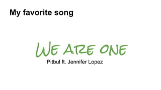My favorite song
We are one
Pitbul ft. Jennifer Lopez