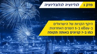 ‫הישראלים‬ ‫של‬ ‫הקניות‬ ‫היקף‬
:‫האחרונות‬ ‫השנים‬ 5-‫ב‬ eBay-‫ב‬
‫תקופה‬ ‫באותה‬ ‫קניונים‬ 7-‫ב‬ ‫כמו‬
‫לגלובליזציה‬ ‫לגליזציה‬ 1 ‫פרק‬
 