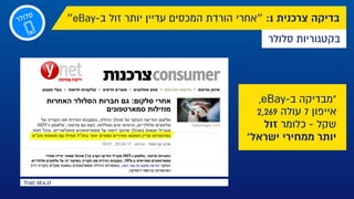 ,eBay-‫ב‬ ‫"מבדיקה‬
2,269 ‫עולה‬ 7 ‫אייפון‬
‫זול‬ ‫כלומר‬ - ‫שקל‬
"‫ישראל‬ ‫ממחירי‬ ‫יותר‬
Ynet 20.4.17
‫ר‬‫ל‬‫ו‬‫ל‬‫ס‬
‫סלולר‬ ‫בקטגוריות‬
‫״‬eBay-‫ב‬ ‫זול‬ ‫יותר‬ ‫עדיין‬ ‫המכסים‬ ‫הורדת‬ ‫״אחרי‬ :1 ‫צרכנית‬ ‫בדיקה‬
 