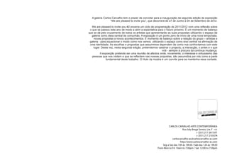 A galeria Carlos Carvalho tem o prazer de convidar para a inauguração da segunda edição da exposição
                  “We are pleased to invite you”, que decorrerá de 27 de Junho a 04 de Setembro de 2012.

   We are pleased to invite you #2 encerra um ciclo de programação de 2011/2012 com uma reflexão sobre
 o que se passou este ano de modo a abrir a expectativa para o futuro próximo. É um momento de balanço
que se dá pelo cruzamento de todos os artistas que apresentarão as suas propostas utilizando o espaço da
  galeria como ideia central de comunhão. A exposição é um ponto zero de início de uma nova temporada,
     novas propostas e novos acontecimentos. É momento de balanço sobre a relação do grupo – artistas e
 galeria - para equacionar o modo como nos vemos, utilizando o espaço como eixo central na afirmação de
 uma identidade. As escolhas e propostas que assumimos dependem de como nos confrontamos com este
    lugar. Desta vez, nesta segunda edição, pretendemos celebrar o projecto, a interacção, o antes e o que
                                                              virá - sempre à procura da contínua mudança.
          A exposição pretende ser uma reunião de afectos onde, novamente, o interesse e entusiasmo das
   pessoas que nos visitam e que se reflectem nas nossas propostas, são assumidos por nós como a parte
               fundamental deste trabalho. O título da mostra é um convite para se mantenha essa vontade.




                                                                 CARLOS CARVALHO ARTE CONTEMPORÂNEA
                                                                              Rua Joly Braga Santos, Lte. F - r/c
                                                                                           + (351) 217 261 831
                                                                                           + (351) 217 210 874
                                                                    carloscarvalho-ac@carloscarvalho-ac.com
                                                                            http://www.carloscarvalho-ac.com
                                                            Seg a Sex das 10h às 19h30 / Sáb das 12h às 19h30
                                                        From Mon to Fri: 10am to 7:30pm / Sat: 12:00 to 7:30pm
 