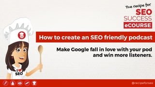 @recipeforseo
The recipe for
SEO
SUCCESS
How to create an SEO friendly podcast
Make Google fall in love with your pod
and win more listeners.
 