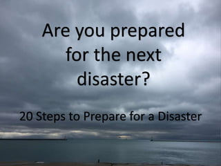 Are you prepared
for the next
disaster?
20 Steps to Prepare for a Disaster
 