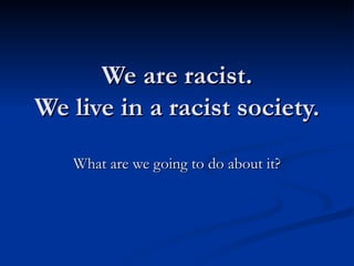 We are racist. We live in a racist society. What are we going to do about it? 