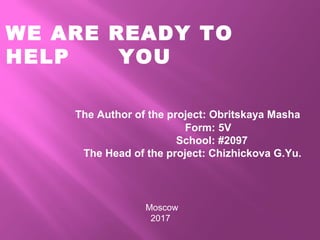 WE ARE READY TO
HELP YOU
The Author of the project: Obritskaya Masha
Form: 5V
School: #2097
The Head of the project: Chizhickova G.Yu.
Moscow
2017
 