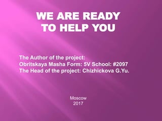 WE ARE READY
TO HELP YOU
The Author of the project:
Obritskaya Masha Form: 5V School: #2097
The Head of the project: Chizhickova G.Yu.
Moscow
2017
 