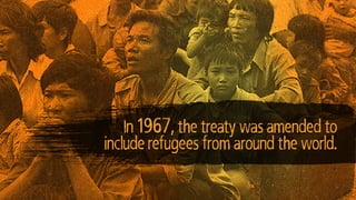 In 1967, the treaty was amended to
include refugees from around the world.
 