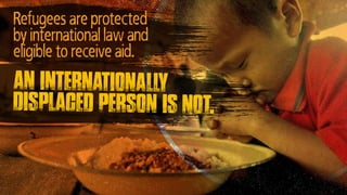 Refugees are protected
by international law and
eligible to receive aid.
An internationally
displaced person is not.
 