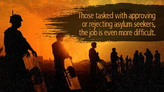 Those tasked with approving
or rejecting asylum seekers,
the job is even more difficult.
 