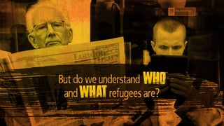 But do we
understand who and
what a refugee is?
But do we understand
refugees are?whatand
who
 