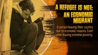 A person leaving their country
due to economic reasons. Even
when leaving extreme poverty.
A refugee is not:
An economic
m...