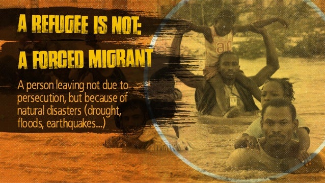 A forced migrant
A refugee is not:
A person leaving not due to
persecution, but because of
natural disasters (drought,
flo...