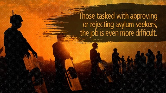 Those tasked with approving
or rejecting asylum seekers,
the job is even more difficult.
 