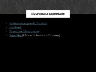 MULTIMEDIA RESOURCES


•   Mediacommons.psu.edu/freemedia
•   LionSearch
•   Tinyurl.com/librarycontent
•   SimplyMap (Libraries > Research > Databases)
 