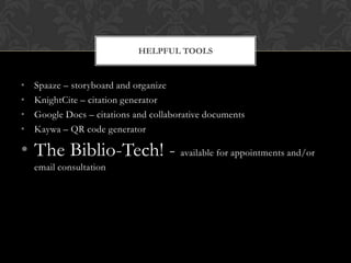 HELPFUL TOOLS


•   Spaaze – storyboard and organize
•   KnightCite – citation generator
•   Google Docs – citations and collaborative documents
•   Kaywa – QR code generator

• The Biblio-Tech! - available for appointments and/or
    email consultation
 