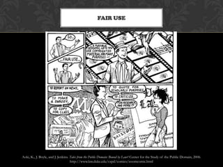FAIR USE




Aoki, K., J. Boyle, and J. Jenkins. Tales from the Public Domain: Bound by Law? Center for the Study of the Public Domain, 2006.
                                    http://www.law.duke.edu/cspd/comics/zoomcomic.html
 