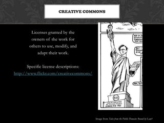 CREATIVE COMMONS




        Licenses granted by the
        owners of the work for
       others to use, modify, and
           adapt their work.

       Specific license descriptions:
http://www.flickr.com/creativecommons/




                                         Image from Tales from the Public Domain: Bound by Law?
 