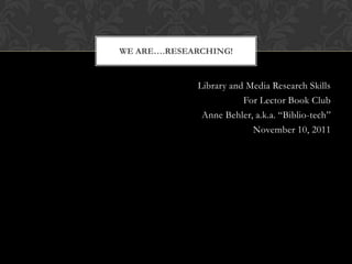 WE ARE….RESEARCHING!


             Library and Media Research Skills
                        For Lector Book Club
              Anne Behler, a.k.a. “Biblio-tech”
                          November 10, 2011
 