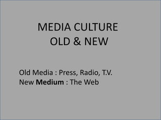 MEDIA CULTURE
      OLD & NEW

Old Media : Press, Radio, T.V.
New Medium : The Web
 