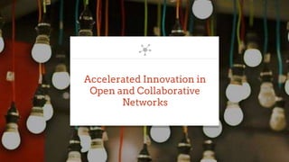 Accelerated Innovation in
Open and Collaborative
Networks
 