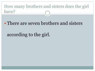 How many brothers and sisters does the girl
have?
 There are seven brothers and sisters
according to the girl.
 