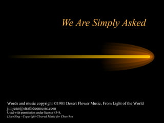 We Are Simply Asked Words and music copyright ©1981 Desert Flower Music, From Light of the World jimjean@strathdeemusic.com Used with permission under license #344, LicenSing - Copyright Cleared Music for Churches 