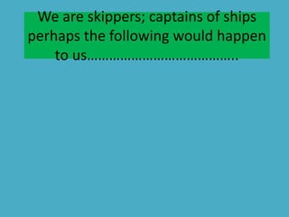 We are skippers; captains of ships
perhaps the following would happen
to us…………………………………..
 
