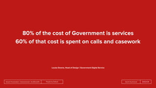 People by DefaultSnook Presentation | @wearesnook | @ruﬄemuﬃn Sarah Drummond
80% of the cost of Government is services
60% of that cost is spent on calls and casework
Louise Downe, Head of Design | Government Digital Service
 