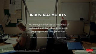 People by DefaultSnook Presentation | @wearesnook | @ruﬄemuﬃn Sarah DrummondPeople by DefaultSnook Presentation | @wearesnook | @ruﬄemuﬃn Sarah Drummond
INDUSTRIAL MODELS
“Technology has locked us into ways of
working, the design of services, even
operating models of organisations”
Dave Briggs, Head of Digital and Design at Adur & Worthing Councils
 