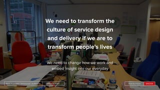 People by DefaultSnook Presentation | @wearesnook | @ruﬄemuﬃn Sarah Drummond
We need to transform the
culture of service design
and delivery if we are to
transform people’s lives
We need to change how we work and
embed insight into our everyday
People by DefaultSnook Presentation | @wearesnook | @ruﬄemuﬃn Sarah Drummond
 