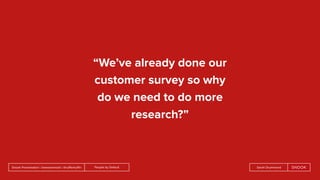 People by DefaultSnook Presentation | @wearesnook | @ruﬄemuﬃn Sarah Drummond
“We’ve already done our
customer survey so why
do we need to do more
research?”
 
