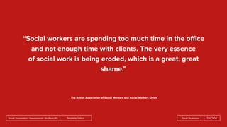 People by DefaultSnook Presentation | @wearesnook | @ruﬄemuﬃn Sarah Drummond
“Social workers are spending too much time in the oﬃce
and not enough time with clients. The very essence
of social work is being eroded, which is a great, great
shame.”
The British Association of Social Workers and Social Workers Union
 