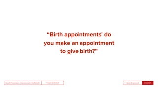 People by DefaultSnook Presentation | @wearesnook | @ruﬄemuﬃn Sarah Drummond
“Birth appointments' do
you make an appointment
to give birth?”
 