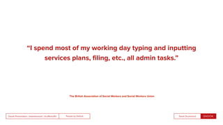 People by DefaultSnook Presentation | @wearesnook | @ruﬄemuﬃn Sarah Drummond
“I spend most of my working day typing and inputting
services plans, ﬁling, etc., all admin tasks.”
The British Association of Social Workers and Social Workers Union
 