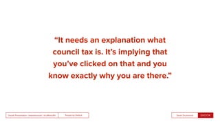 People by DefaultSnook Presentation | @wearesnook | @ruﬄemuﬃn Sarah Drummond
“It needs an explanation what
council tax is. It’s implying that
you’ve clicked on that and you
know exactly why you are there.”
 