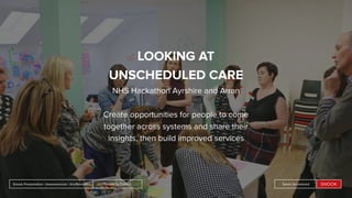 People by DefaultSnook Presentation | @wearesnook | @ruﬄemuﬃn Sarah Drummond
LOOKING AT
UNSCHEDULED CARE
NHS Hackathon Ayrshire and Arran
Create opportunities for people to come
together across systems and share their
insights, then build improved services
People by DefaultSnook Presentation | @wearesnook | @ruﬄemuﬃn Sarah Drummond
 