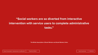 People by DefaultSnook Presentation | @wearesnook | @ruﬄemuﬃn Sarah Drummond
“Social workers are so diverted from interactive
intervention with service users to complete administrative
tasks.”
The British Association of Social Workers and Social Workers Union
 