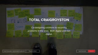 People by DefaultSnook Presentation | @wearesnook | @ruﬄemuﬃn Sarah DrummondPeople by DefaultSnook Presentation | @wearesnook | @ruﬄemuﬃn Sarah Drummond
TOTAL CRAIGROYSTON
Co-designing solutions to recurring
problems in the area. Both digital and non
digital.
 