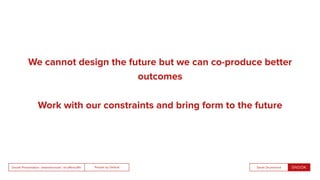 People by DefaultSnook Presentation | @wearesnook | @ruﬄemuﬃn Sarah Drummond
We cannot design the future but we can co-produce better
outcomes
Work with our constraints and bring form to the future
 