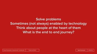 People by DefaultSnook Presentation | @wearesnook | @ruﬄemuﬃn Sarah Drummond
Solve problems
Sometimes (not always) enabled by technology
Think about people at the heart of them
What is the end to end journey?
 