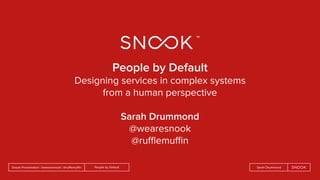 People by DefaultSnook Presentation | @wearesnook | @ruﬄemuﬃn Sarah Drummond
People by Default
Designing services in complex systems
from a human perspective
Sarah Drummond
@wearesnook
@ruﬄemuﬃn
 